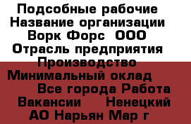 Подсобные рабочие › Название организации ­ Ворк Форс, ООО › Отрасль предприятия ­ Производство › Минимальный оклад ­ 35 000 - Все города Работа » Вакансии   . Ненецкий АО,Нарьян-Мар г.